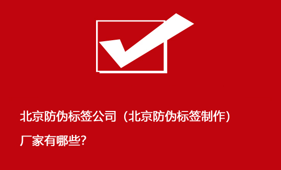 北京防偽標(biāo)簽公司（北京防偽標(biāo)簽制作）廠(chǎng)家有哪些？