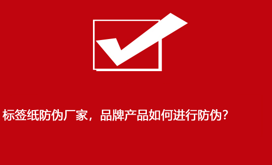 標(biāo)簽紙防偽廠家，品牌產(chǎn)品如何進(jìn)行防偽？