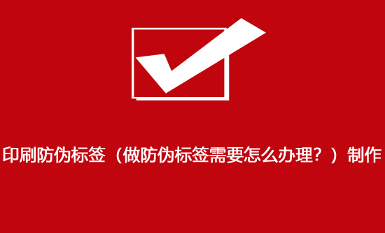 印刷防偽標(biāo)簽（做防偽標(biāo)簽需要怎么辦理？）制作
